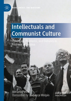 Intellectuals and Communist Culture: Itineraries, Problems, and Debates in Post-War Argentina by Petra, Adriana