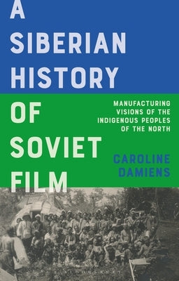 A Siberian History of Soviet Film: Manufacturing Visions of the Indigenous Peoples of the North by Damiens, Caroline