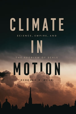 Climate in Motion: Science, Empire, and the Problem of Scale by Coen, Deborah R.