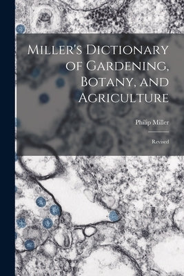 Miller's Dictionary of Gardening, Botany, and Agriculture: Revised by Miller, Philip