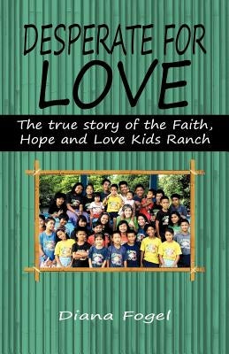 Desperate for Love: The True Story of the Faith, Hope, and Love Kids Ranch by Fogel, Diana