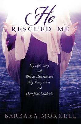 He Rescued Me: My Life's Story with Bipolar Disorder and My Many Trials and How Jesus Saved Me by Morrell, Barbara