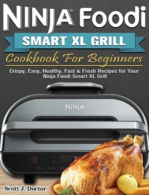 Ninja Foodi Smart XL Grill Cookbook For Beginners: Crispy, Easy, Healthy, Fast & Fresh Recipes for Your Ninja Foodi Smart XL Grill by Doctor, Scott J.