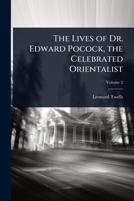 The Lives of Dr. Edward Pocock, the Celebrated Orientalist by Twells, Leonard