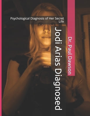 Jodi Arias Diagnosed: Psychological Diagnosis of Her Secret Life by Dawson, Paul