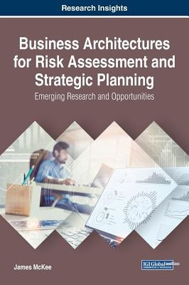 Business Architectures for Risk Assessment and Strategic Planning: Emerging Research and Opportunities by McKee, James