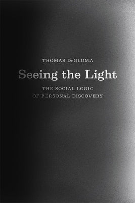 Seeing the Light: The Social Logic of Personal Discovery by Degloma, Thomas