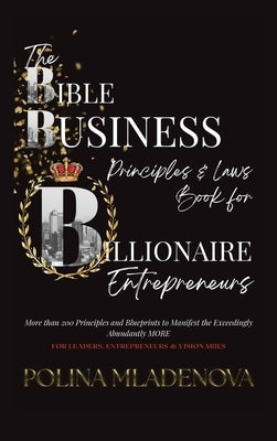 The Bible Business Laws & Principles: For Billionaire Entrepreneurs & Leaders by Mladenova, Polina