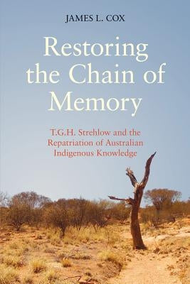 Restoring the Chain of Memory: T.G.H. Strehlow and the Repatriation of Australian Indigenous Knowledge by Cox, James L.