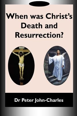 When Was Christ's Death and Resurrection? by John-Charles, Dr Peter