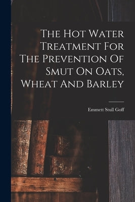 The Hot Water Treatment For The Prevention Of Smut On Oats, Wheat And Barley by Goff, Emmett Stull