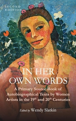 In Her Own Words: A Primary Source Book of Autobiographical Texts by Women Artists in the 19th and 20th Centuries by Slatkin, Wendy