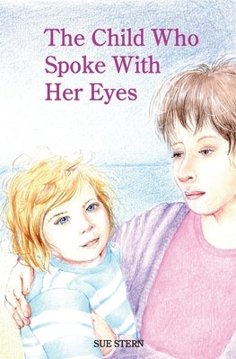 The Child Who Spoke with Her Eyes: A Mother's Spiritual Journey with Her Disabled Child by Stern, Sue