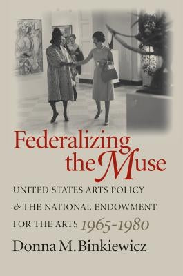 Federalizing the Muse: United States Arts Policy and the National Endowment for the Arts, 1965-1980 by Binkiewicz, Donna M.