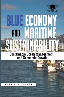 Blue Economy and Maritime Sustainability: Strategies for Sustainable Ocean Management and Economic Growth by Reynolds, Sophia