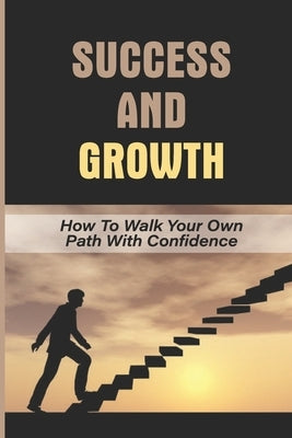 Success And Growth: How To Walk Your Own Path With Confidence: Walk Your Path With Confidence by Coderre, Arnulfo