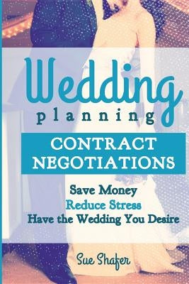 Wedding Planning Contract Negotiation: Save Money Reduce Stress Have the Wedding You Desire by Shafer, Sue