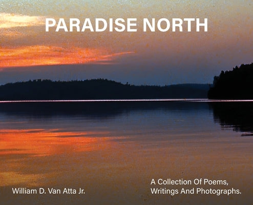 Paradise North: A Collection Of Poems, Writings and Photographs by Atta, Willam D. Van