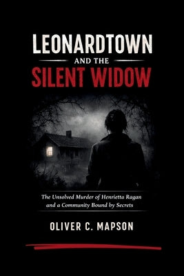 Leonardtown and the Silent Widow: The Unsolved Murder of Henrietta Ragan and a Community Bound by Secrets by Mapson, Oliver C.