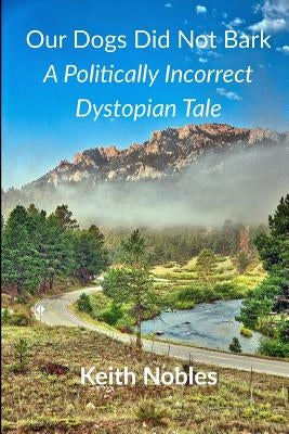 Our Dogs Did Not Bark a Politically Incorrect Dystopian Tale by Nobles, Keith