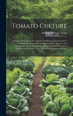 Tomato Culture; a Practical Treatise on the Tomato, its History, Characteristics, Planting, Fertilization, Cultivation in Field, Garden, and Greenhous by Tracy, William Warner