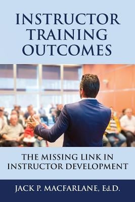 Instructor Training Outcomes: The Missing Link in Instructor Development by MacFarlane, Jack P.