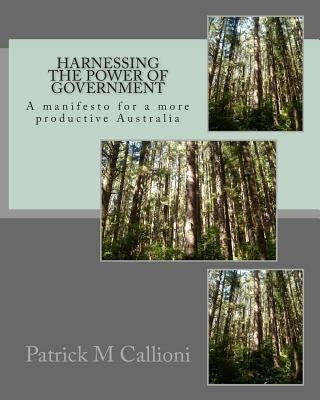 Harnessing the power of government: A manifesto for a more productive Australia by Callioni, Patrick M.