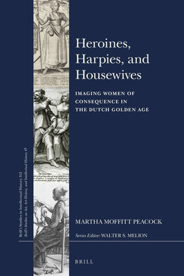 Heroines, Harpies, and Housewives: Imaging Women of Consequence in the Dutch Golden Age by Moffitt Peacock