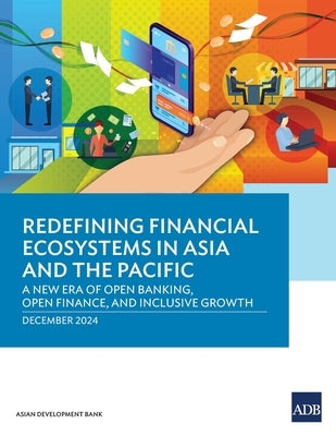 Redefining Financial Ecosystems in Asia and the Pacific: A New Era of Open Banking, Open Finance, and Inclusive Growth by Asian Development Bank