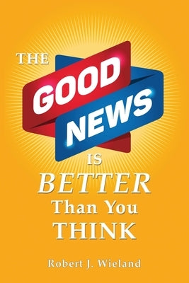 The Good News Is Better Than You Think by Wieland, Robert J.