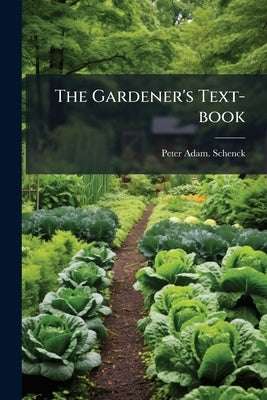 The Gardener's Text-book: Containing Practical Directions Upon the Formation and Management of the Kitchen Garden; by Schenck, Peter Adam