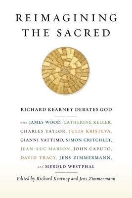 Reimagining the Sacred: Richard Kearney Debates God with James Wood, Catherine Keller, Charles Taylor, Julia Kristeva, Gianni Vattimo, Simon C by Kearney, Richard