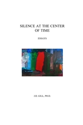 Silence At The Center Of Time by Gill, J. D.