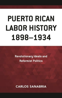 Puerto Rican Labor History 1898-1934: Revolutionary Ideals and Reformist Politics by Sanabria, Carlos