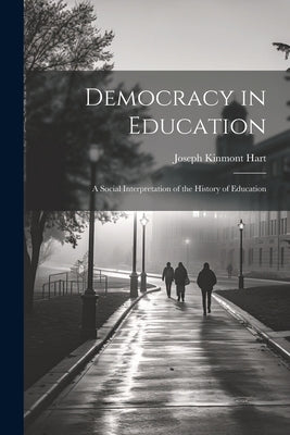 Democracy in Education: A Social Interpretation of the History of Education by Hart, Joseph Kinmont