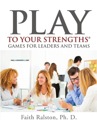 Play to Your Strengths: Games for Leaders and Teams by Ralston, Ph. D. Faith