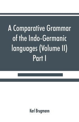 A comparative grammar of the Indo-Germanic languages. A concise exposition of the history of Sanskrit, Old Iranian (Avestic and Old Persian) Old Armen by Brugmann, Karl