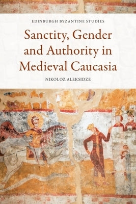 Sanctity, Gender and Authority in Medieval Caucasia by Aleksidze, Nikoloz