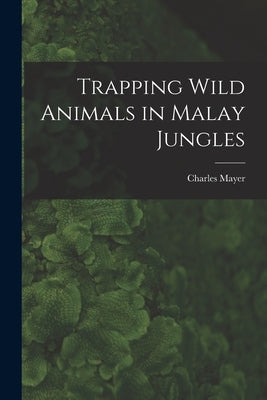 Trapping Wild Animals in Malay Jungles by Mayer, Charles 1862-1927