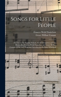 Songs for Little People: For Use in the Sunday School, the Kindergarten and the Home [By] Francis Weld Danielson and Grace Wilber Conant. [2Nd. by Danielson, Frances Weld