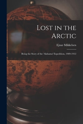 Lost in the Arctic: Being the Story of the 'Alabama' Expedition, 1909-1912 by Mikkelsen, Ejnar 1880-