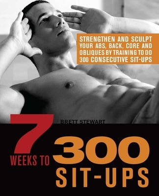 7 Weeks to 300 Sit-Ups: Strengthen and Sculpt Your Abs, Back, Core and Obliques by Training to Do 300 Consecutive Sit-Ups by Stewart, Brett