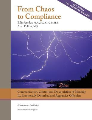 From Chaos to Compliance: Communication, Control, and De-escalation of Mentally Ill & Aggressive Offenders: A Comprehensive Guidebook for Parole by Pelton, Alan