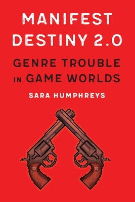 Manifest Destiny 2.0: Genre Trouble in Game Worlds by Humphreys, Sara