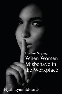 I'm Just Saying: When Women Misbehave in the Workplace by Edwards, Nyah Linda