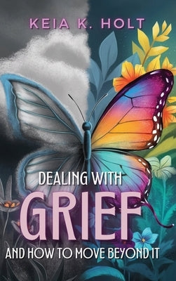 Dealing with Grief and How to Move Beyond It by Holt, Keia K.