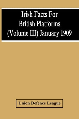 Irish Facts For British Platforms (Volume Iii) January 1909 by Defence League, Union