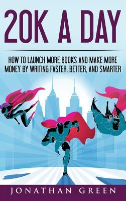 20K a Day: How to Launch More Books and Make More Money by Writing Faster, Better and Smarter by Green, Jonathan