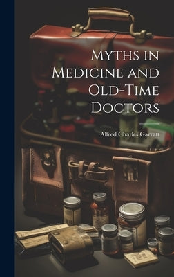 Myths in Medicine and Old-Time Doctors by Garratt, Alfred Charles