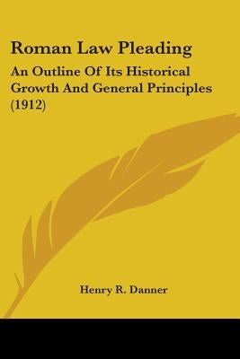 Roman Law Pleading: An Outline Of Its Historical Growth And General Principles (1912) by Danner, Henry R.